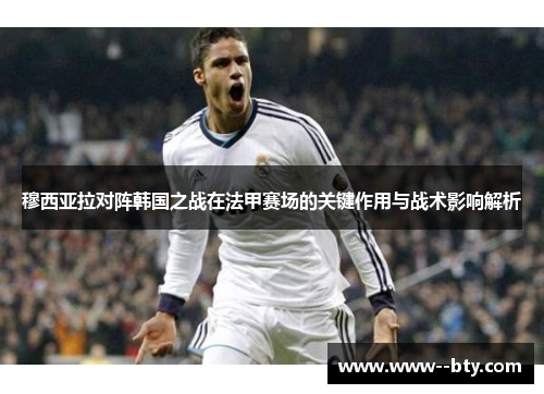 穆西亚拉对阵韩国之战在法甲赛场的关键作用与战术影响解析