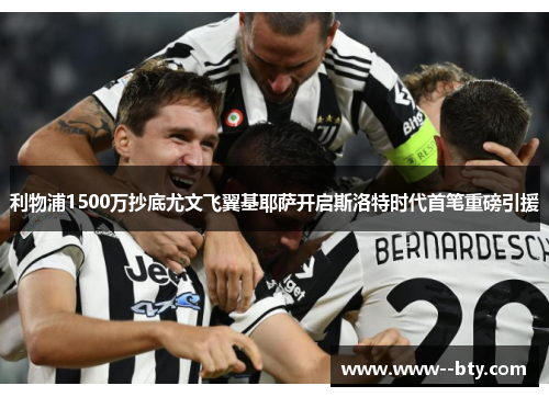 利物浦1500万抄底尤文飞翼基耶萨开启斯洛特时代首笔重磅引援