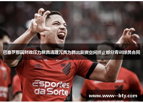巴塞罗那因财政压力裁员清理冗员为腾出薪资空间终止部分青训球员合同