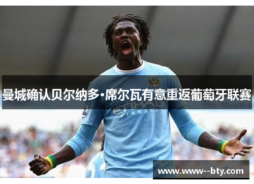 曼城确认贝尔纳多·席尔瓦有意重返葡萄牙联赛