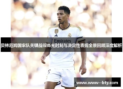 贝林厄姆国家队关键战役高光时刻与决定性表现全景回顾深度解析