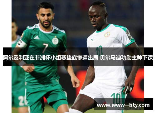 阿尔及利亚在非洲杯小组赛垫底惨遭出局 贝尔马迪功勋主帅下课 阿尔及利亚在非洲杯小组赛垫底惨遭出局 贝尔马迪功勋主帅下课