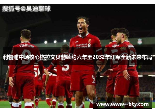 利物浦中场核心格拉文贝赫续约六年至2032年红军全新未来布局