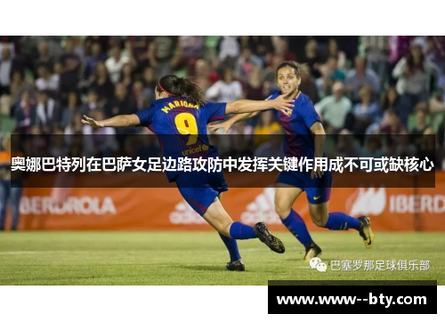 奥娜巴特列在巴萨女足边路攻防中发挥关键作用成不可或缺核心
