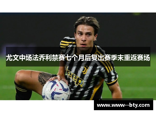 尤文中场法乔利禁赛七个月后复出赛季末重返赛场