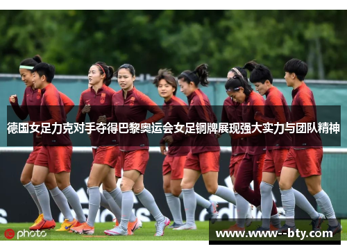 德国女足力克对手夺得巴黎奥运会女足铜牌展现强大实力与团队精神
