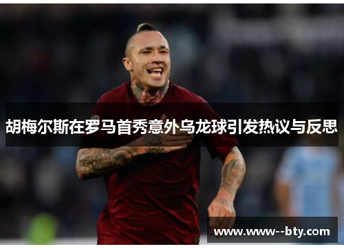 胡梅尔斯在罗马首秀意外乌龙球引发热议与反思