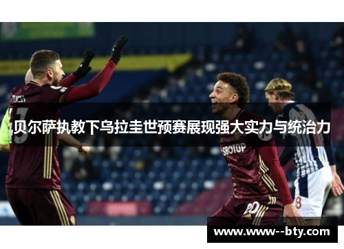 贝尔萨执教下乌拉圭世预赛展现强大实力与统治力