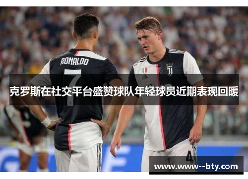 克罗斯在社交平台盛赞球队年轻球员近期表现回暖