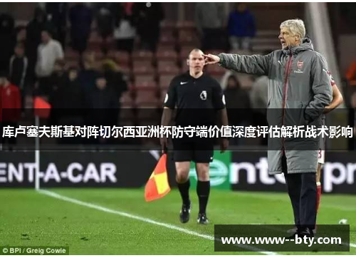 库卢塞夫斯基对阵切尔西亚洲杯防守端价值深度评估解析战术影响