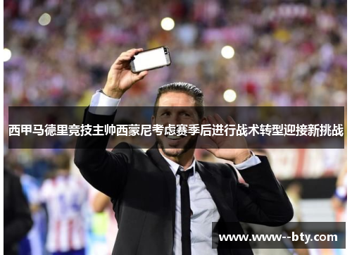 西甲马德里竞技主帅西蒙尼考虑赛季后进行战术转型迎接新挑战 西甲马德里竞技主帅西蒙尼考虑赛季后进行战术转型迎接新挑战